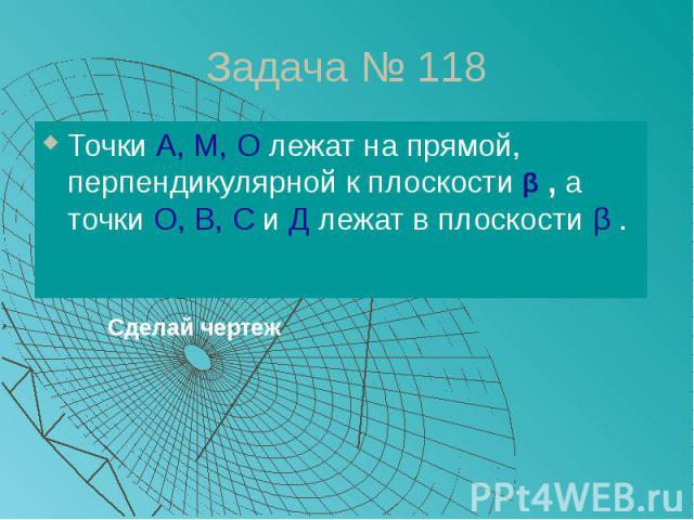 Задача № 118 Точки А, М, О лежат на прямой, перпендикулярной к плоскости β , а точки О, В, С и Д лежат в плоскости β .