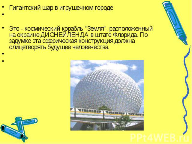 Гигантский шар в игрушечном городе Гигантский шар в игрушечном городе Это - космический корабль "Земля", расположенный на окраине ДИСНЕЙЛЕНДА в штате Флорида. По задумке эта сферическая конструкция должна олицетворять будущее человечества.…