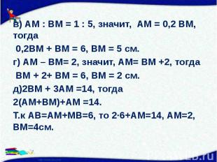 в) АМ : ВМ = 1 : 5, значит, АМ = 0,2 ВМ, тогда 0,2ВМ + ВМ = 6, ВМ = 5 см. г) АМ
