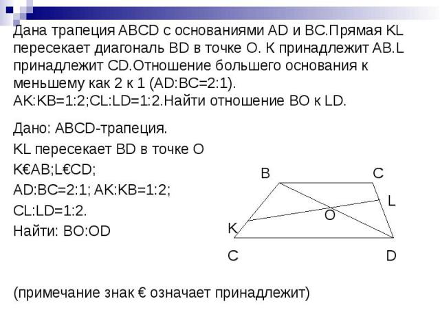 Дана трапеция ABCD с основаниями AD и BC.Прямая KL пересекает диагональ BD в точке О. К принадлежит AB.L принадлежит CD.Отношение большего основания к меньшему как 2 к 1 (AD:BC=2:1). AK:KB=1:2;CL:LD=1:2.Найти отношение ВО к LD. Дано: ABCD-трапеция. …