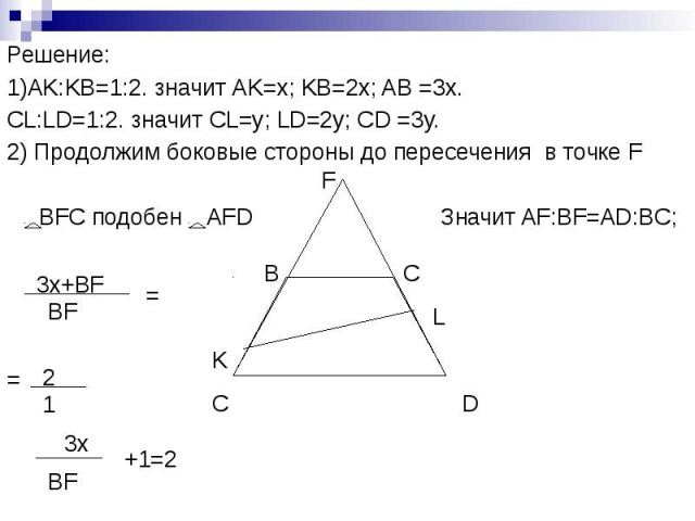 Решение: Решение: 1)AK:KB=1:2. значит АK=x; KB=2x; AB =3x. CL:LD=1:2. значит СL=y; LD=2y; CD =3y. 2) Продолжим боковые стороны до пересечения в точке F BFC подобен AFD Значит AF:BF=AD:BC; =