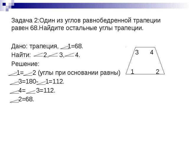 Задача 2:Один из углов равнобедренной трапеции равен 68.Найдите остальные углы трапеции. Дано: трапеция, 1=68. Найти: 2, 3, 4. Решение: 1= 2 (углы при основании равны) 3=180- 1=112. 4= 3=112. 2=68.
