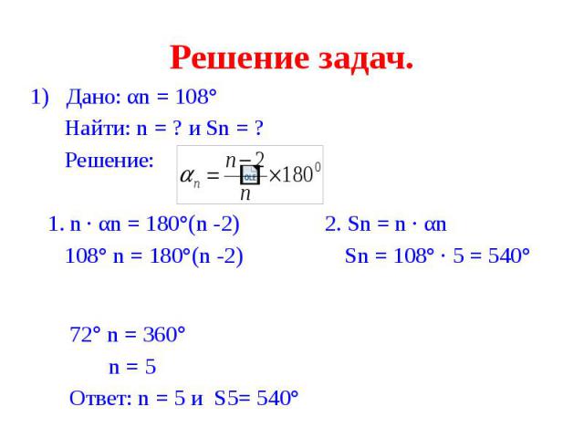 Решение задач. 1) Дано: αn = 108° Найти: n = ? и Sn = ? Решение: 1. n · αn = 180°(n -2) 2. Sn = n · αn 108° n = 180°(n -2) Sn = 108° · 5 = 540°