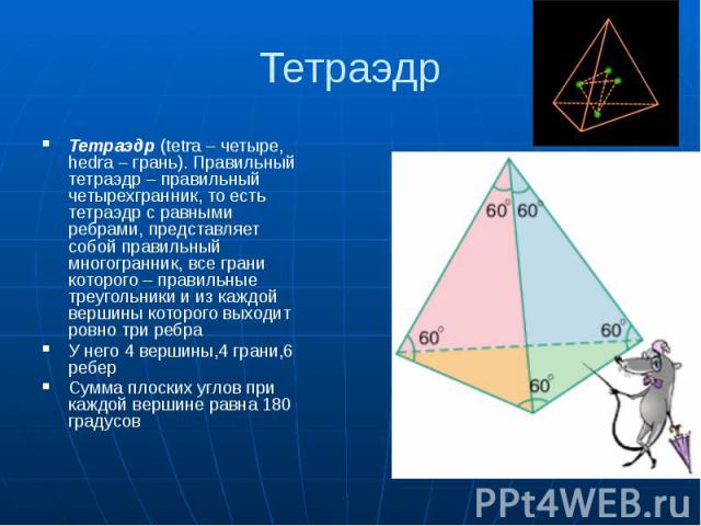 Тетраэдр Тетраэдр (tetra – четыре, hedra – грань). Правильный тетраэдр – правильный четырехгранник, то есть тетраэдр с равными ребрами, представляет собой правильный многогранник, все грани которого – правильные треугольники и из каждой вершины кото…