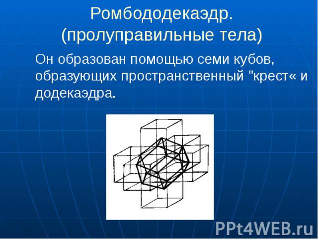 Ромбододекаэдр. (пролуправильные тела) Он образован помощью семи кубов, образующих пространственный "крест« и додекаэдра.