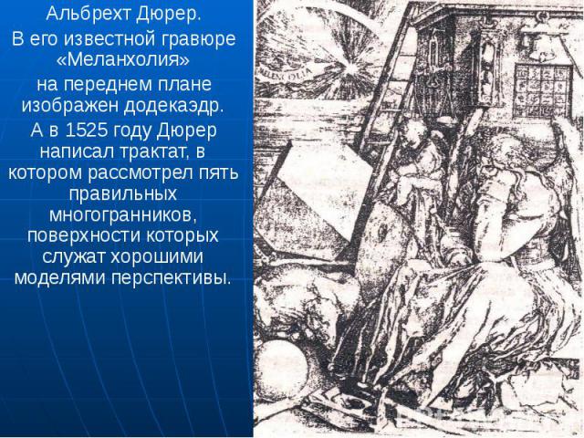 Альбрехт Дюрер. Альбрехт Дюрер. В его известной гравюре «Меланхолия» на переднем плане изображен додекаэдр. А в 1525 году Дюрер написал трактат, в котором рассмотрел пять правильных многогранников, поверхности которых служат хорошими моделями перспективы.
