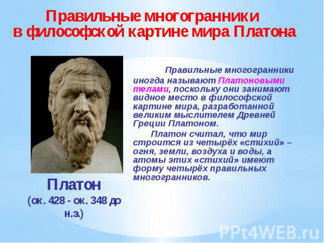Правильные многогранники иногда называют Платоновыми телами, поскольку они занимают видное место в философской картине мира, разработанной великим мыслителем Древней Греции Платоном. Правильные многогранники иногда называют Платоновыми телами, поско…