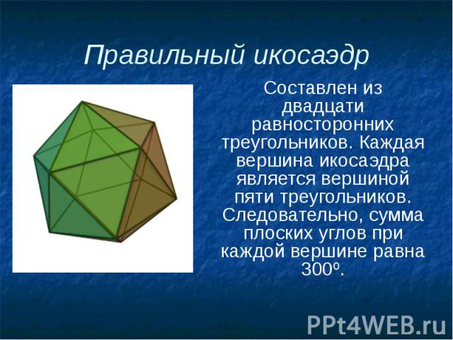 Правильный икосаэдр Составлен из двадцати равносторонних треугольников. Каждая вершина икосаэдра является вершиной пяти треугольников. Следовательно, сумма плоских углов при каждой вершине равна 300º.