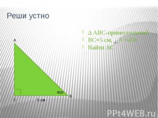 Реши устно Δ АВС-прямоугольный ВС=5 см, А =450 Найти АС