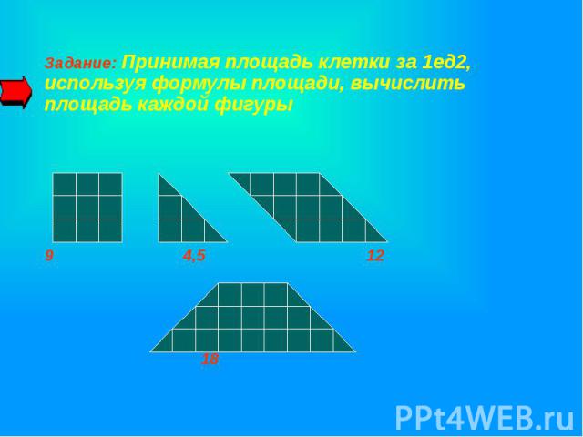 Задание: Принимая площадь клетки за 1ед2, используя формулы площади, вычислить площадь каждой фигуры Задание: Принимая площадь клетки за 1ед2, используя формулы площади, вычислить площадь каждой фигуры 9 4,5 12 18