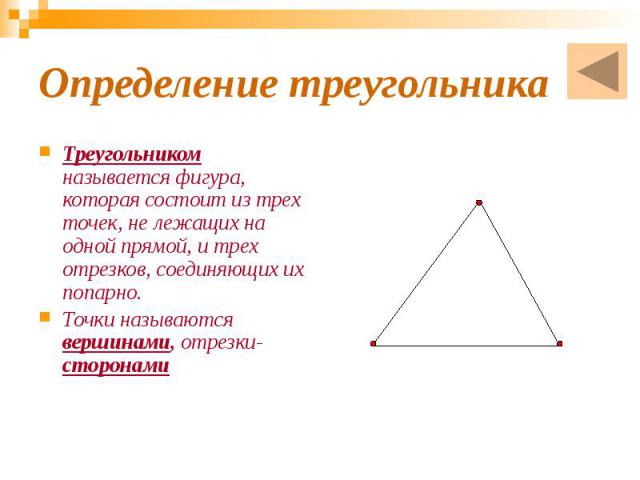 Определение треугольника Треугольником называется фигура, которая состоит из трех точек, не лежащих на одной прямой, и трех отрезков, соединяющих их попарно. Точки называются вершинами, отрезки-сторонами