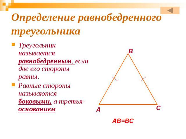 Определение равнобедренного треугольника Треугольник называется равнобедренным, если две его стороны равны. Равные стороны называются боковыми, а третья- основанием