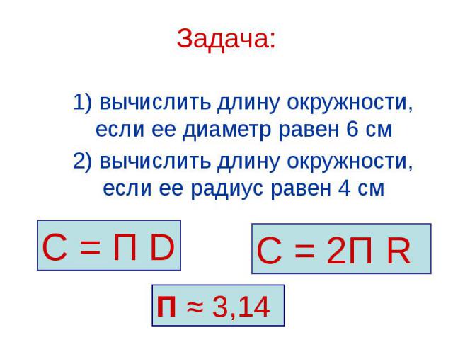 Задача: 1) вычислить длину окружности, если ее диаметр равен 6 см 2) вычислить длину окружности, если ее радиус равен 4 см