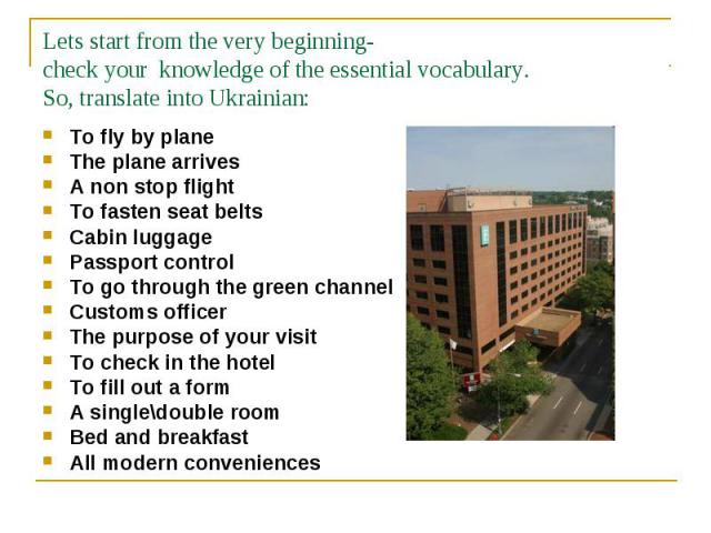 To fly by plane To fly by plane The plane arrives A non stop flight To fasten seat belts Cabin luggage Passport control To go through the green channel Customs officer The purpose of your visit To check in the hotel To fill out a form A single\doubl…