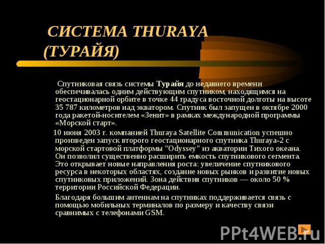 СИСТЕМА THURAYA (ТУРАЙЯ) Спутниковая связь системы Турайя до недавнего времени обеспечивалась одним действующим спутником, находящимся на геостационарной орбите в точке 44 градуса восточной долготы на высоте 35 787 километров над экватором. Спутник …