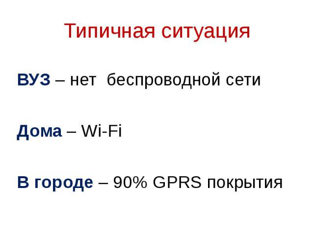 Типичная ситуация ВУЗ – нет беспроводной сети Дома – Wi-Fi В городе – 90% GPRS покрытия