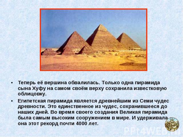 Теперь её вершина обвалилась. Только одна пирамида сына Хуфу на самом своём верху сохранила известковую облицовку. Теперь её вершина обвалилась. Только одна пирамида сына Хуфу на самом своём верху сохранила известковую облицовку. Египетская пирамида…