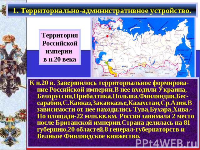 К н.20 в. Завершилось территориальное формирова-ние Российской империи.В нее входили Украина, Белоруссия,Прибалтика,Польша,Финляндия,Бес-сарабия,С.Кавказ,Закавказье,Казахстан,Ср.Азия.В зависимости от нее находились Тува,Бухара,Хива.-По площади-22 мл…