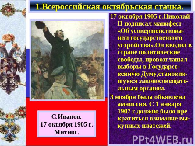 17 октября 1905 г.Николай II подписал манифест «Об усовершенствова-нии государственного устройства».Он вводил в стране политические свободы, провозглашал выборы в Государст-венную Думу,становив-шуюся законосовещате-льным органом. 17 октября 1905 г.Н…