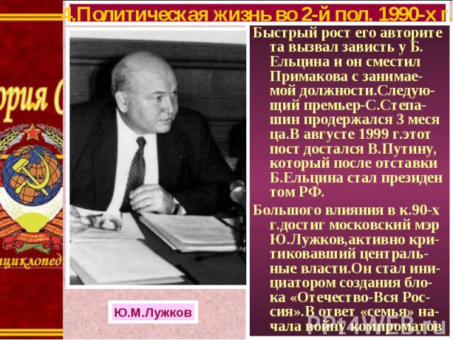 Быстрый рост его авторите та вызвал зависть у Б. Ельцина и он сместил Примакова с занимае-мой должности.Следую-щий премьер-С.Степа-шин продержался 3 меся ца.В августе 1999 г.этот пост достался В.Путину, который после отставки Б.Ельцина стал президен…