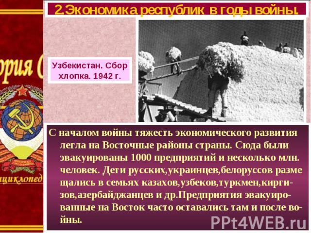 С началом войны тяжесть экономического развития легла на Восточные районы страны. Сюда были эвакуированы 1000 предприятий и несколько млн. человек. Дети русских,украинцев,белоруссов разме щались в семьях казахов,узбеков,туркмен,кирги-зов,азербайджан…