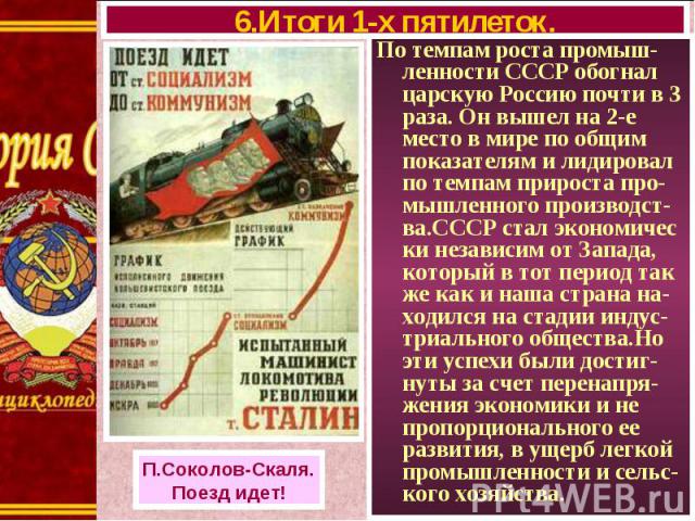 По темпам роста промыш- ленности СССР обогнал царскую Россию почти в 3 раза. Он вышел на 2-е место в мире по общим показателям и лидировал по темпам прироста про-мышленного производст-ва.СССР стал экономичес ки независим от Запада, который в тот пер…