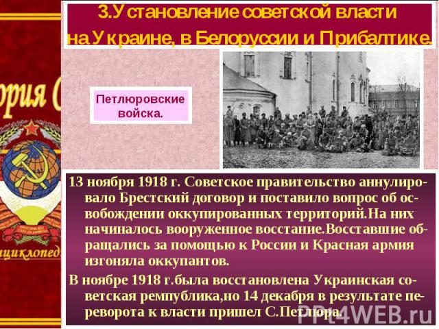 13 ноября 1918 г. Советское правительство аннулиро-вало Брестский договор и поставило вопрос об ос-вобождении оккупированных территорий.На них начиналось вооруженное восстание.Восставшие об-ращались за помощью к России и Красная армия изгоняла оккуп…