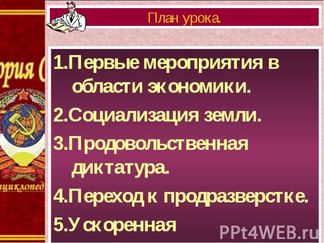 1.Первые мероприятия в области экономики. 1.Первые мероприятия в области экономики. 2.Социализация земли. 3.Продовольственная диктатура. 4.Переход к продразверстке. 5.Ускоренная национализация.