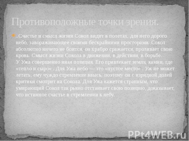 Противоположные точки зрения. ..Счастье и смысл жизни Сокол видит в полетах, для него дорого небо, завораживающее своими бескрайними просторами. Сокол абсолютно ничего не боится, он храбро сражается, проливает свою кровь. Смысл жизни Сокола в движен…