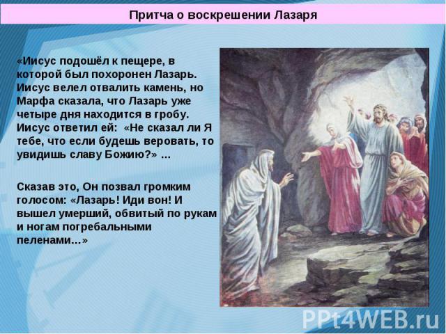 «Иисус подошёл к пещере, в которой был похоронен Лазарь. Иисус велел отвалить камень, но Марфа сказала, что Лазарь уже четыре дня находится в гробу. Иисус ответил ей: «Не сказал ли Я тебе, что если будешь веровать, то увидишь славу Божию?» … «Иисус …