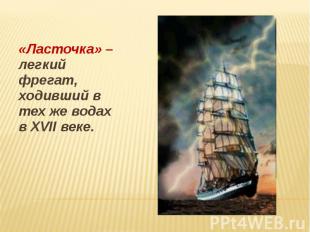 «Ласточка» – легкий фрегат, ходивший в тех же водах в XVII веке.