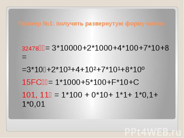 Пример №1: получить развернутую форму чисел: 32478₁₀= 3*10000+2*1000+4*100+7*10+8 = =3*10⁴+2*10³+4+10²+7*10¹+8*10º 15FC₁₆= 1*1000+5*100+F*10+C 101, 11₂ = 1*100 + 0*10+ 1*1+ 1*0,1+ 1*0,01