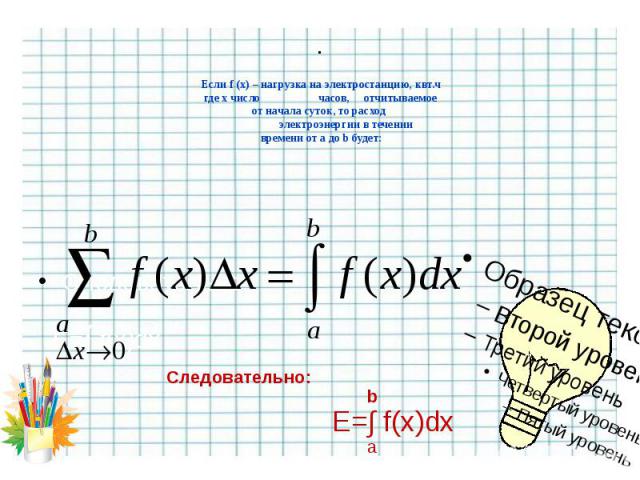 . Если f (х) – нагрузка на электростанцию, квт.ч где х число часов, отчитываемое от начала суток, то расход электроэнергии в течении времени от а до b будет:   Следовательно: b E=∫ f(x)dx a