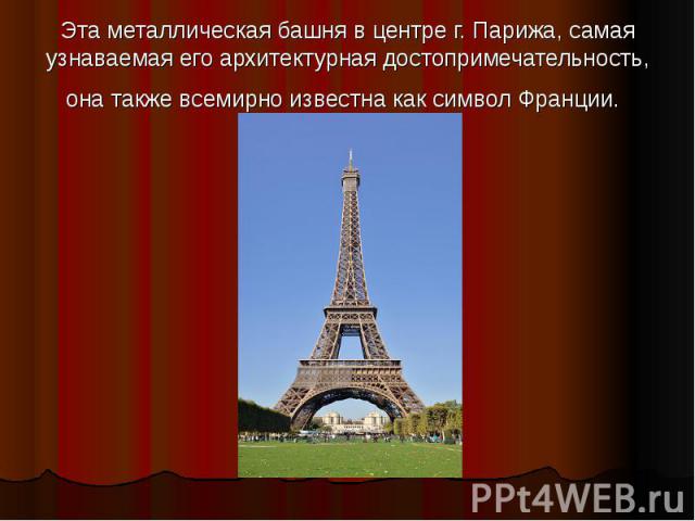 Эта металлическая башня в центре г. Парижа, самая узнаваемая его архитектурная достопримечательность, она также всемирно известна как символ Франции.
