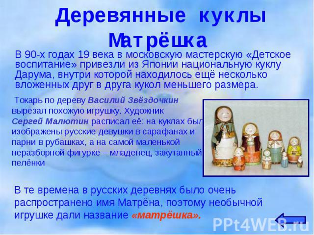 В 90-х годах 19 века в московскую мастерскую «Детское воспитание» привезли из Японии национальную куклу Дарума, внутри которой находилось ещё несколько вложенных друг в друга кукол меньшего размера. В 90-х годах 19 века в московскую мастерскую «Детс…