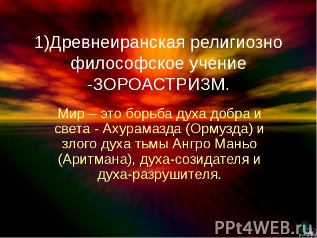 1)Древнеиранская религиозно философское учение -ЗОРОАСТРИЗМ. Мир – это борьба духа добра и света - Ахурамазда (Ормузда) и злого духа тьмы Ангро Маньо (Аритмана), духа-созидателя и духа-разрушителя.