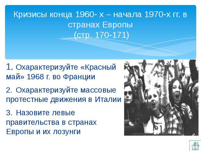 Кризисы конца 1960- х – начала 1970-х гг. в странах Европы (стр. 170-171) 1. Охарактеризуйте «Красный май» 1968 г. во Франции 2. Охарактеризуйте массовые протестные движения в Италии 3. Назовите левые правительства в странах Европы и их лозунги