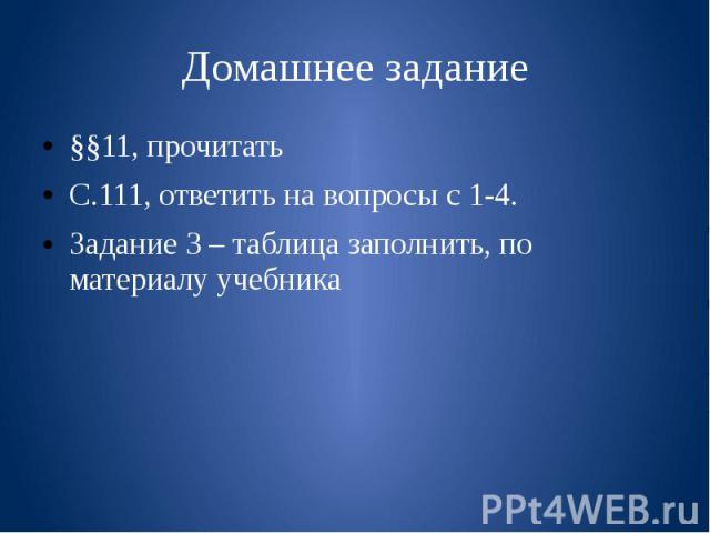 Домашнее задание §§11, прочитать С.111, ответить на вопросы с 1-4. Задание 3 – таблица заполнить, по материалу учебника