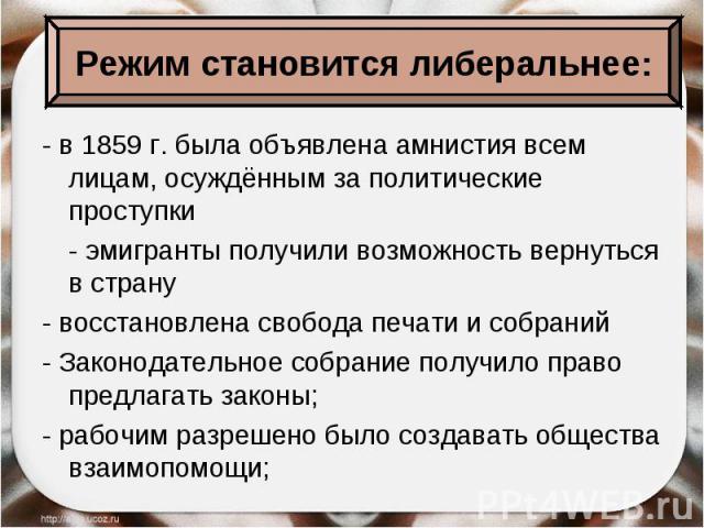 - в 1859 г. была объявлена амнистия всем лицам, осуждённым за политические проступки - эмигранты получили возможность вернуться в страну - восстановлена свобода печати и собраний - Законодательное собрание получило право предлагать законы; - рабочим…