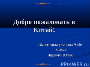 Добро пожаловать в Китай! Выполнила ученица 9 «б» класса Чиркова Юлия.