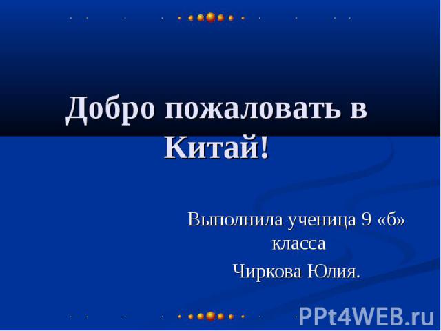 Добро пожаловать в Китай! Выполнила ученица 9 «б» класса Чиркова Юлия.