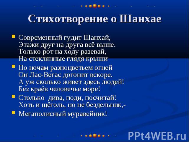 Стихотворение о Шанхае Современный гудит Шанхай, Этажи друг на друга всё выше. Только рот на ходу разевай, На стеклянные глядя крыши По ночам разноцветьем огней Он Лас-Вегас догонит вскоре. А уж сколько живет здесь людей! Без краёв человечье море! С…