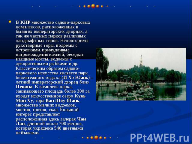 В КНР множество садово-парковых комплексов, расположенных в бывших императорских дворцах, а так же частных парков различных ландшафтных типов. Неповторимы рукотворные горы, водоемы с островками, причудливые нагромождения камней, беседки, изящные мос…