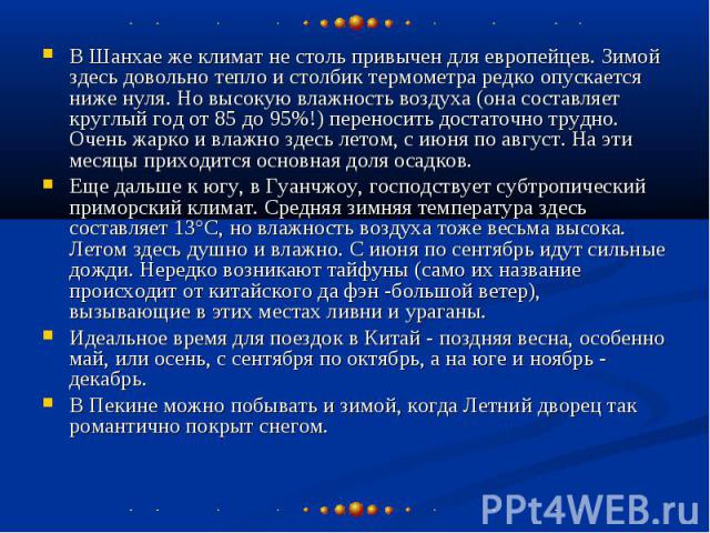 В Шанхае же климат не столь привычен для европейцев. Зимой здесь довольно тепло и столбик термометра редко опускается ниже нуля. Но высокую влажность воздуха (она составляет круглый год от 85 до 95%!) переносить достаточно трудно. Очень жарко и влаж…