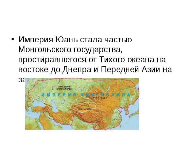 Империя Юань стала частью Монгольского государства, простиравшегося от Тихого океана на востоке до Днепра и Передней Азии на западе