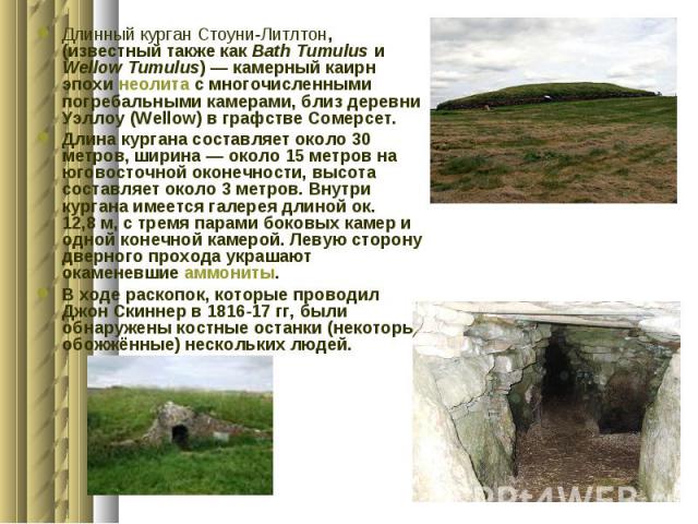 Длинный курган Стоуни-Литлтон, (известный также как Bath Tumulus и Wellow Tumulus) — камерный каирн эпохи неолита с многочисленными погребальными камерами, близ деревни Уэллоу (Wellow) в графстве Сомерсет. Длинный курган Стоуни-Литлтон, (извест…