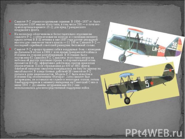 Самолет P-Z строился крупными сериями. В 1936– 1937 гг. было выпущено 1100 машин этого типа, в том числе 200 — в почтово-транспортном варианте (П-Z) для нужд Гражданского воздушного флота. Самолет P-Z строился крупными сериями. В 1936– 1937 гг.…