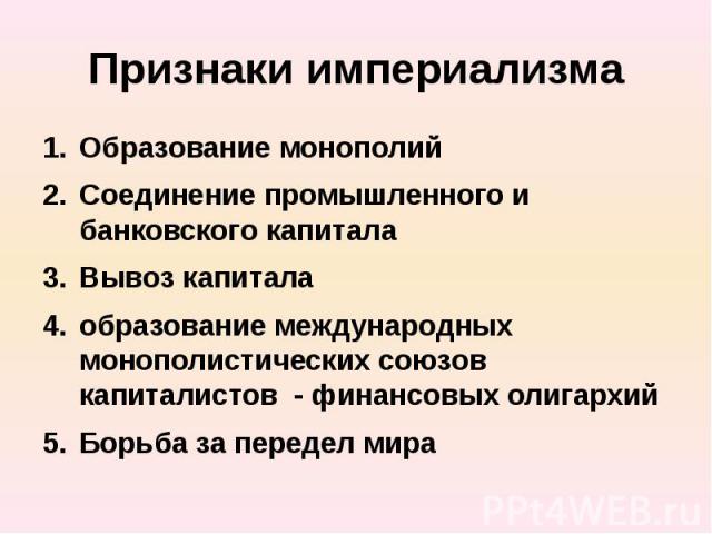 Признаки империализма Образование монополий Соединение промышленного и банковского капитала Вывоз капитала образование международных монополистических союзов капиталистов - финансовых олигархий Борьба за передел мира