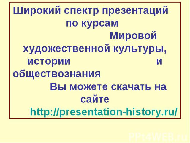 Широкий спектр презентаций по курсам Мировой художественной культуры, истории и обществознания Вы можете скачать на сайте http://presentation-history.ru/