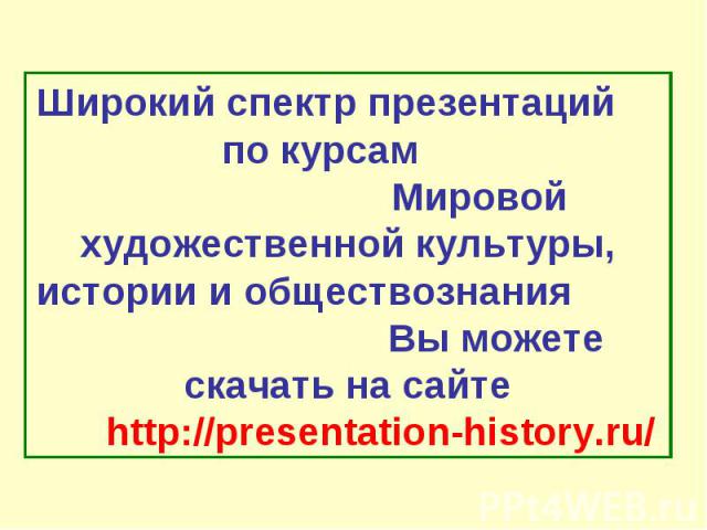 Широкий спектр презентаций по курсам Мировой художественной культуры, истории и обществознания Вы можете скачать на сайте http://presentation-history.ru/